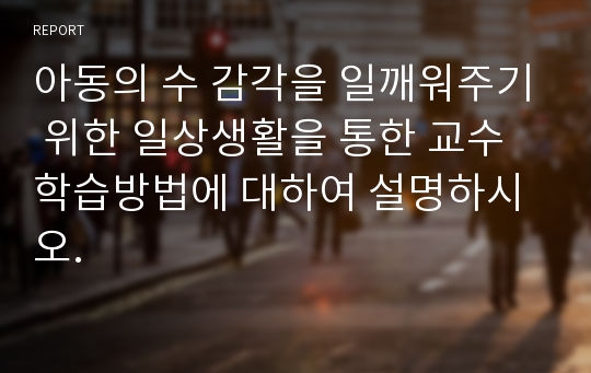 아동의 수 감각을 일깨워주기 위한 일상생활을 통한 교수학습방법에 대하여 설명하시오.