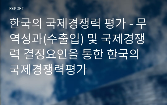 한국의 국제경쟁력 평가 - 무역성과(수출입) 및 국제경쟁력 결정요인을 통한 한국의 국제경쟁력평가