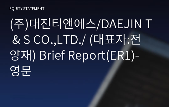 (주)대진티앤에스/DAEJIN T &amp; S CO.,LTD./ Brief Report(ER1)-영문