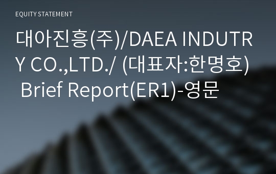 대아진흥(주)/DAEA INDUTRY CO.,LTD./ Brief Report(ER1)-영문