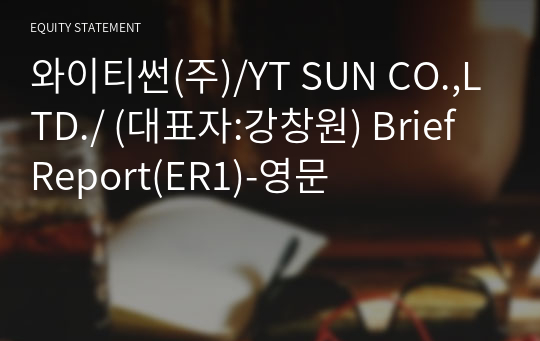 와이티썬(주)/YT SUN CO.,LTD./ Brief Report(ER1)-영문