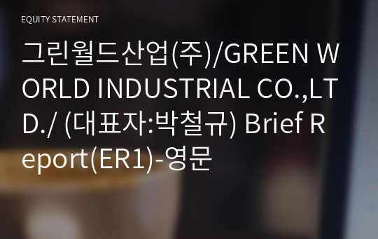 그린월드산업(주)/GREEN WORLD INDUSTRIAL CO.,LTD./ Brief Report(ER1)-영문