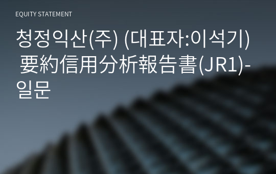 청정익산(주) 要約信用分析報告書(JR1)-일문