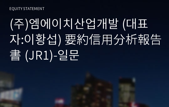 (주)엠에이치산업개발 要約信用分析報告書 (JR1)-일문