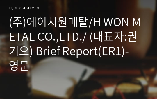 (주)에이치원메탈/H WON METAL CO.,LTD./ Brief Report(ER1)-영문