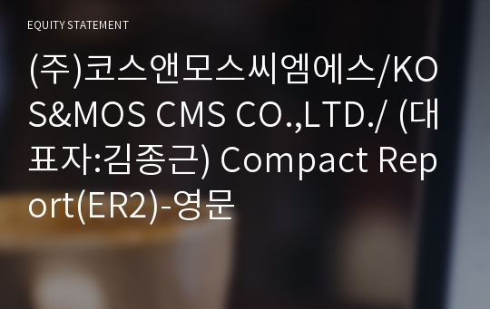 (주)코스앤모스씨엠에스/KOS&amp;MOS CMS CO.,LTD./ Compact Report(ER2)-영문