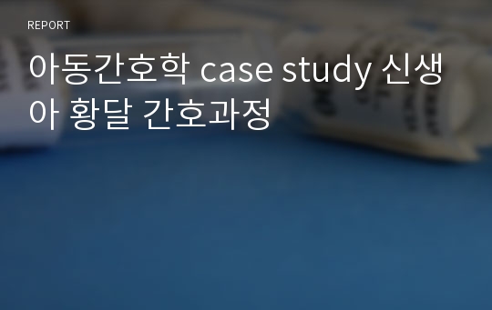 아동간호학 case study 신생아 황달 간호과정