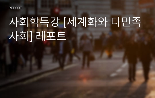 사회학특강 [세계화와 다민족사회] 레포트