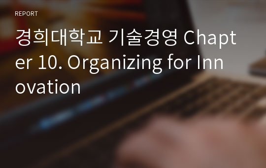 경희대학교 기술경영 Chapter 10. Organizing for Innovation