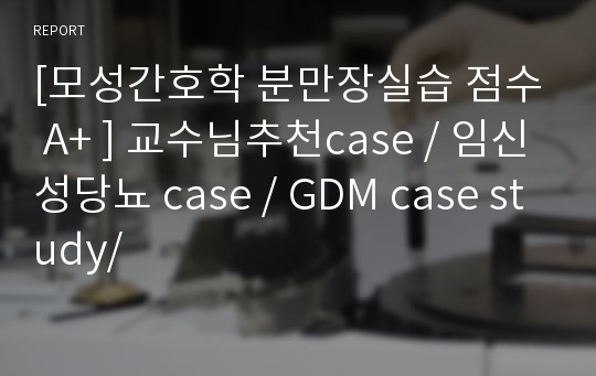 [모성간호학 분만장실습 점수 A+ ] 교수님추천case / 임신성당뇨 case / GDM case study/