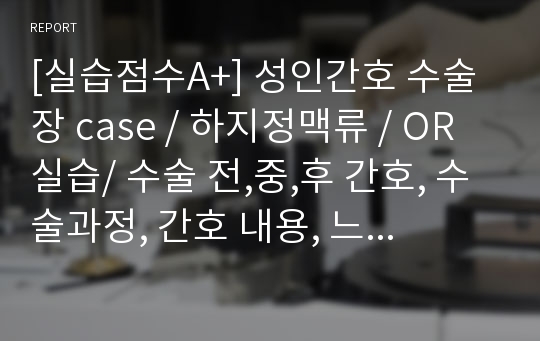 [실습점수A+] 성인간호 수술장 case / 하지정맥류 / OR 실습/ 수술 전,중,후 간호, 수술과정, 간호 내용, 느낀점 등 전부다 수록!