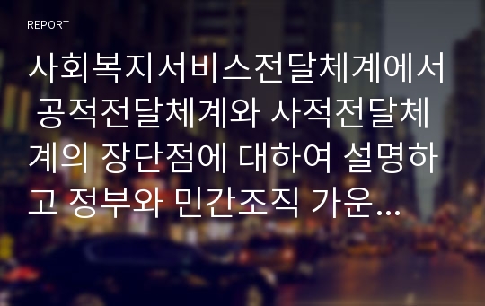 사회복지서비스전달체계에서 공적전달체계와 사적전달체계의 장단점에 대하여 설명하고 정부와 민간조직 가운데서 비스제공주체의 결정기준에 대하여 예를 들고 설명하시오