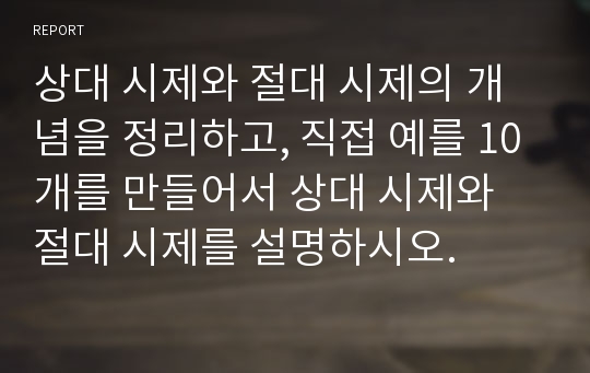 상대 시제와 절대 시제의 개념을 정리하고, 직접 예를 10개를 만들어서 상대 시제와 절대 시제를 설명하시오.