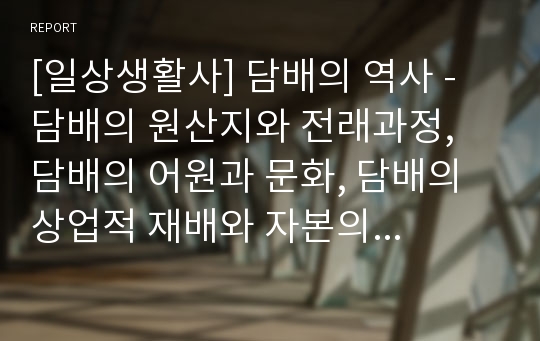 [일상생활사] 담배의 역사 - 담배의 원산지와 전래과정, 담배의 어원과 문화, 담배의 상업적 재배와 자본의 싹, 일제의 연초세