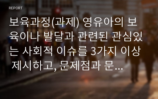 보육과정(과제) 영유아의 보육이나 발달과 관련된 관심있는 사회적 이슈를 3가지 이상 제시하고, 문제점과 문제해결방안에 대해 서술하시오.