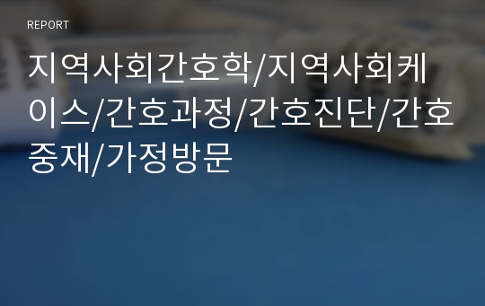 지역사회간호학/지역사회케이스/간호과정/간호진단/간호중재/가정방문