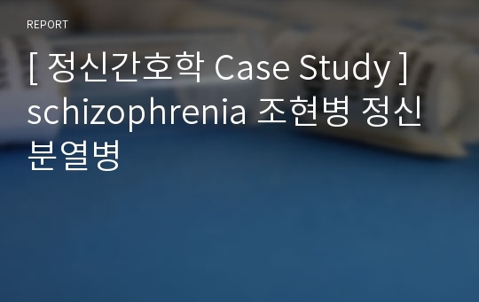 [ 정신간호학 Case Study ] schizophrenia 조현병 정신분열병