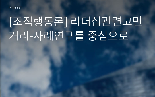 [조직행동론] 리더십관련고민거리-사례연구를 중심으로