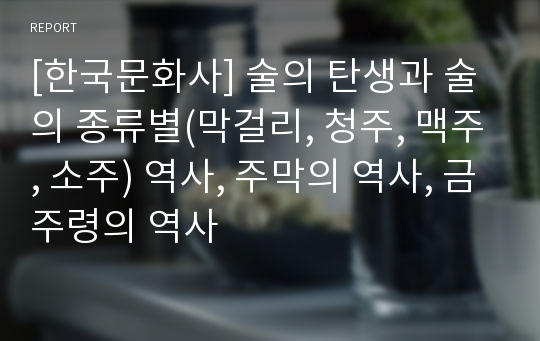 [한국문화사] 술의 탄생과 술의 종류별(막걸리, 청주, 맥주, 소주) 역사, 주막의 역사, 금주령의 역사