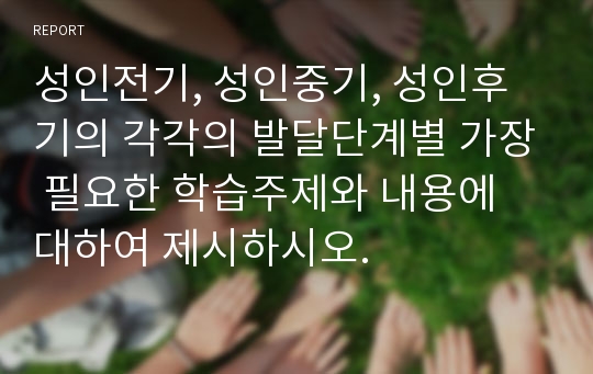 성인전기, 성인중기, 성인후기의 각각의 발달단계별 가장 필요한 학습주제와 내용에 대하여 제시하시오.