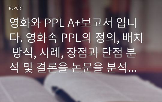 영화와 PPL A+보고서 입니다. 영화속 PPL의 정의, 배치 방식, 사례, 장점과 단점 분석 및 결론을 논문을 분석하여 작성하였습니다.