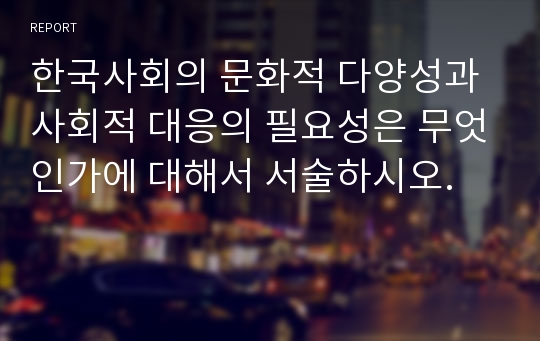 한국사회의 문화적 다양성과 사회적 대응의 필요성은 무엇인가에 대해서 서술하시오.