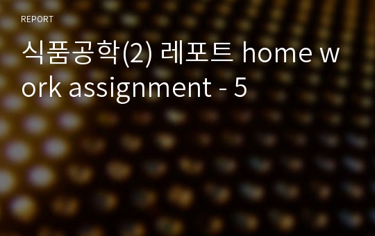 식품공학(2) 레포트 home work assignment - 5