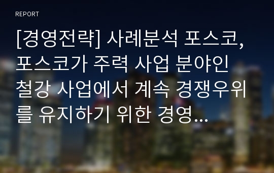 [경영전략] 사례분석 포스코,포스코가 주력 사업 분야인 철강 사업에서 계속 경쟁우위를 유지하기 위한 경영전략,포스코신사업전략