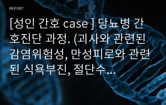 [성인 간호 case ] 당뇨병 간호진단 과정. (괴사와 관련된 감염위험성, 만성피로와 관련된 식욕부진, 절단수술에 대한 불안)