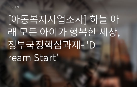 [아동복지사업조사] 하늘 아래 모든 아이가 행복한 세상, 정부국정핵심과제- &#039;Dream Start&#039;