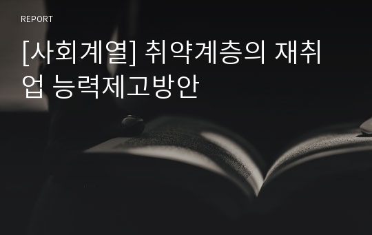 [사회계열] 취약계층의 재취업 능력제고방안