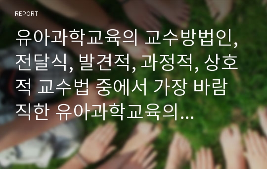 유아과학교육의 교수방법인, 전달식, 발견적, 과정적, 상호적 교수법 중에서 가장 바람직한 유아과학교육의 교수방법 한가지 골라 제시하고 그 이유를 논하시오