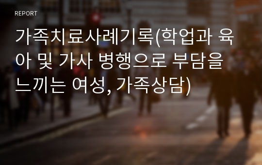 가족치료사례기록(학업과 육아 및 가사 병행으로 부담을 느끼는 여성, 가족상담)