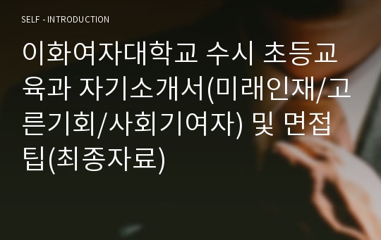 이화여자대학교 수시 초등교육과 자기소개서(미래인재/고른기회/사회기여자) 및 면접팁(최종자료)