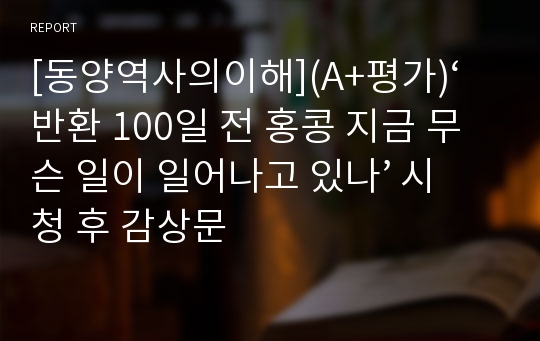 [동양역사의이해](A+평가)‘반환 100일 전 홍콩 지금 무슨 일이 일어나고 있나’ 시청 후 감상문