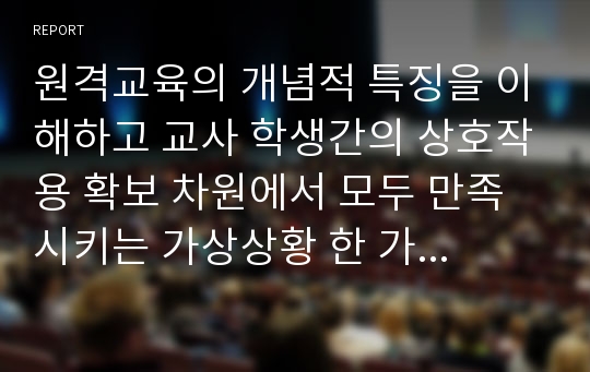 원격교육의 개념적 특징을 이해하고 교사 학생간의 상호작용 확보 차원에서 모두 만족 시키는 가상상황 한 가지 사례를 들어 정리해 보시오.