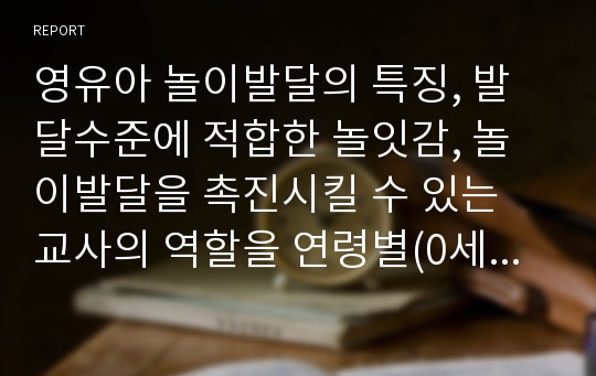 영유아 놀이발달의 특징, 발달수준에 적합한 놀잇감, 놀이발달을 촉진시킬 수 있는 교사의 역할을 연령별(0세~만 5세)로 구분하여 정리해보시오.