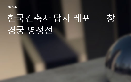 한국건축사 답사 레포트 - 창경궁 명정전