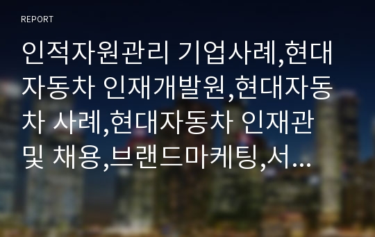 인적자원관리 기업사례,현대자동차 인재개발원,현대자동차 사례,현대자동차 인재관 및 채용,브랜드마케팅,서비스마케팅,글로벌경영,사례분석,swot,stp,4p