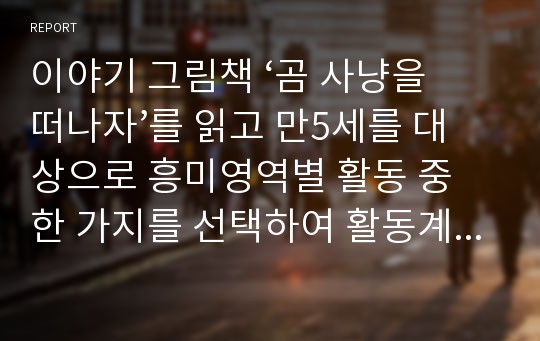 이야기 그림책 ‘곰 사냥을 떠나자’를 읽고 만5세를 대상으로 흥미영역별 활동 중 한 가지를 선택하여 활동계획안을 작성하시오.