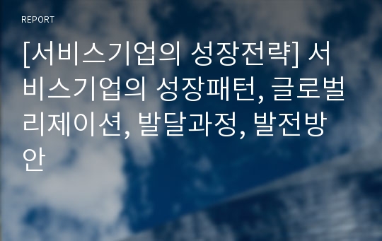 [서비스기업의 성장전략] 서비스기업의 성장패턴, 글로벌리제이션, 발달과정, 발전방안