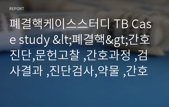 폐결핵케이스스터디 TB Case study &lt;폐결핵&gt;간호진단,문헌고찰 ,간호과정 ,검사결과 ,진단검사,약물 ,간호