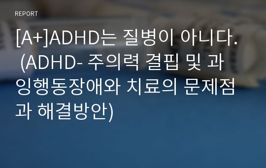 [A+]ADHD는 질병이 아니다. (ADHD- 주의력 결핍 및 과잉행동장애와 치료의 문제점과 해결방안)