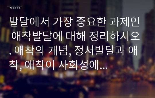 발달에서 가장 중요한 과제인 애착발달에 대해 정리하시오. 애착의 개념, 정서발달과 애착, 애착이 사회성에 끼치는 영향에 대해 전반적으로 정리해 주시기 바랍니다.