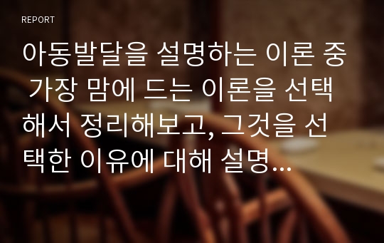 아동발달을 설명하는 이론 중 가장 맘에 드는 이론을 선택해서 정리해보고, 그것을 선택한 이유에 대해 설명해본다.