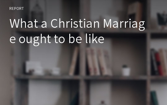 What a Christian Marriage ought to be like