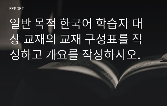 일반 목적 한국어 학습자 대상 교재의 교재 구성표를 작성하고 개요를 작성하시오.