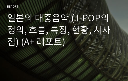 일본의 대중음악 (J-POP의 정의, 흐름, 특징, 현황, 시사점) (A+ 레포트)