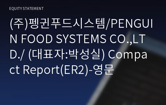 (주)펭귄푸드시스템/PENGUIN FOOD SYSTEMS CO.,LTD./ Compact Report(ER2)-영문