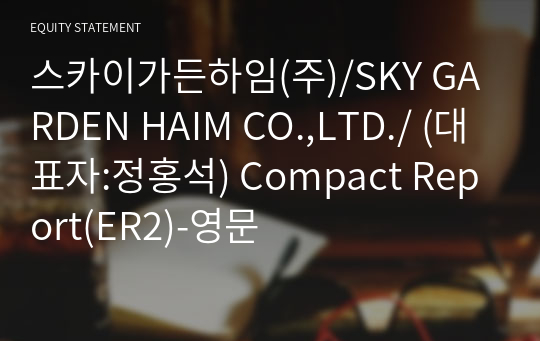 스카이가든하임(주)/SKY GARDEN HAIM CO.,LTD./ Compact Report(ER2)-영문